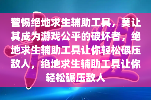 警惕绝地求生辅助工具，莫让其成为游戏公平的破坏者，绝地求生辅助工具让你轻松碾压敌人，绝地求生辅助工具让你轻松碾压敌人