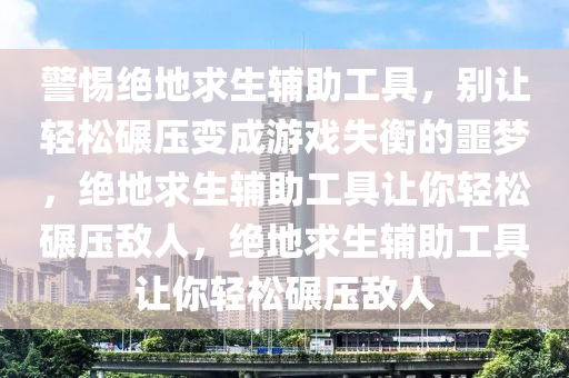 警惕绝地求生辅助工具，别让轻松碾压变成游戏失衡的噩梦，绝地求生辅助工具让你轻松碾压敌人，绝地求生辅助工具让你轻松碾压敌人