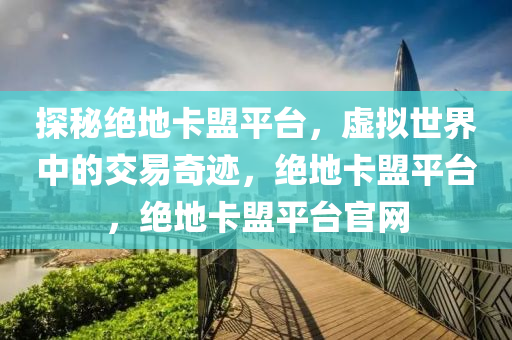 探秘绝地卡盟平台，虚拟世界中的交易奇迹，绝地卡盟平台，绝地卡盟平台官网
