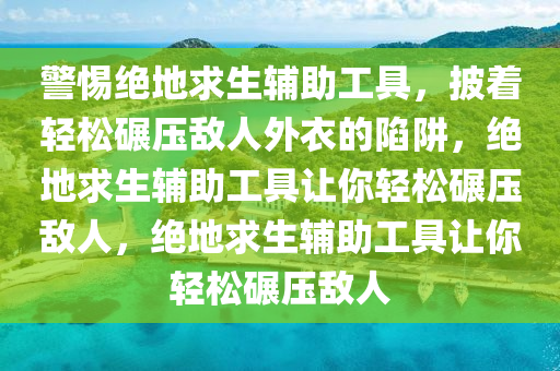 警惕绝地求生辅助工具，披着轻松碾压敌人外衣的陷阱，绝地求生辅助工具让你轻松碾压敌人，绝地求生辅助工具让你轻松碾压敌人