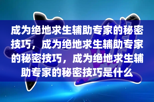 成为绝地求生辅助专家的秘密技巧，成为绝地求生辅助专家的秘密技巧，成为绝地求生辅助专家的秘密技巧是什么