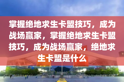 掌握绝地求生卡盟技巧，成为战场赢家，掌握绝地求生卡盟技巧，成为战场赢家，绝地求生卡盟是什么
