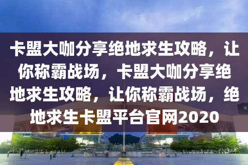 卡盟大咖分享绝地求生攻略，让你称霸战场，卡盟大咖分享绝地求生攻略，让你称霸战场，绝地求生卡盟平台官网2020