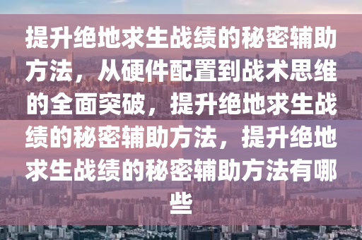 提升绝地求生战绩的秘密辅助方法，从硬件配置到战术思维的全面突破，提升绝地求生战绩的秘密辅助方法，提升绝地求生战绩的秘密辅助方法有哪些