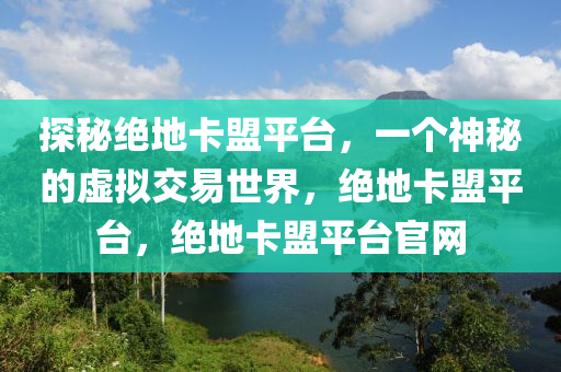 探秘绝地卡盟平台，一个神秘的虚拟交易世界，绝地卡盟平台，绝地卡盟平台官网