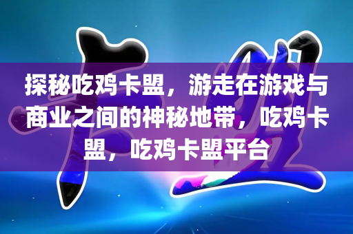 探秘吃鸡卡盟，游走在游戏与商业之间的神秘地带，吃鸡卡盟，吃鸡卡盟平台