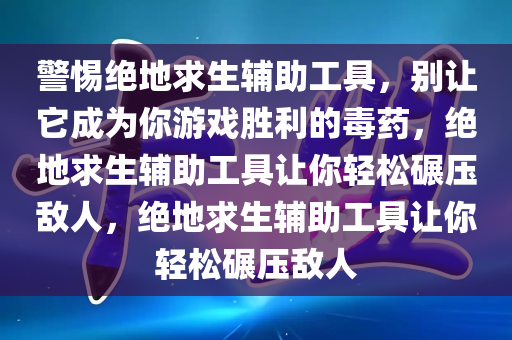 警惕绝地求生辅助工具，别让它成为你游戏胜利的毒药，绝地求生辅助工具让你轻松碾压敌人，绝地求生辅助工具让你轻松碾压敌人