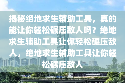 揭秘绝地求生辅助工具，真的能让你轻松碾压敌人吗？绝地求生辅助工具让你轻松碾压敌人，绝地求生辅助工具让你轻松碾压敌人
