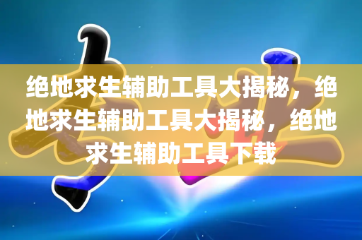 绝地求生辅助工具大揭秘，绝地求生辅助工具大揭秘，绝地求生辅助工具下载