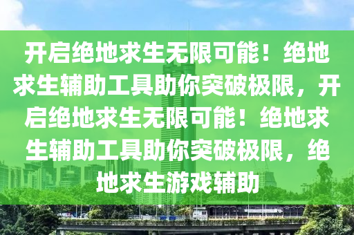 开启绝地求生无限可能！绝地求生辅助工具助你突破极限，开启绝地求生无限可能！绝地求生辅助工具助你突破极限，绝地求生游戏辅助