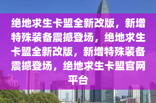 绝地求生卡盟全新改版，新增特殊装备震撼登场，绝地求生卡盟全新改版，新增特殊装备震撼登场，绝地求生卡盟官网平台