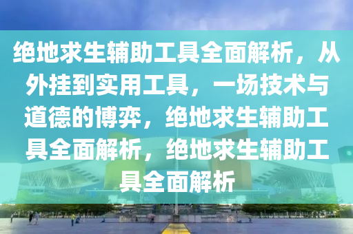 绝地求生辅助工具全面解析，从外挂到实用工具，一场技术与道德的博弈，绝地求生辅助工具全面解析，绝地求生辅助工具全面解析