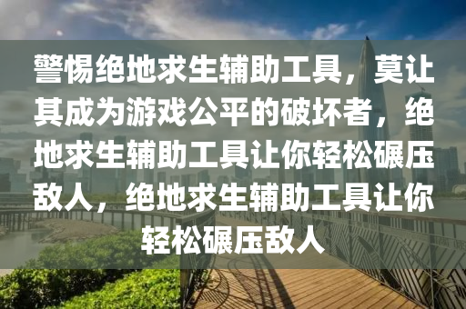 警惕绝地求生辅助工具，莫让其成为游戏公平的破坏者，绝地求生辅助工具让你轻松碾压敌人，绝地求生辅助工具让你轻松碾压敌人