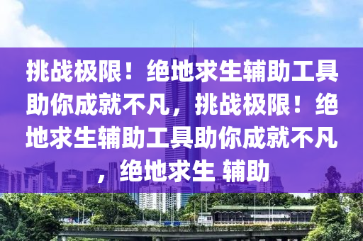 挑战极限！绝地求生辅助工具助你成就不凡，挑战极限！绝地求生辅助工具助你成就不凡，绝地求生 辅助