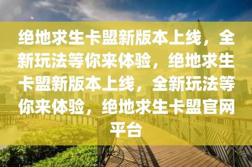 绝地求生卡盟新版本上线，全新玩法等你来体验，绝地求生卡盟新版本上线，全新玩法等你来体验，绝地求生卡盟官网平台
