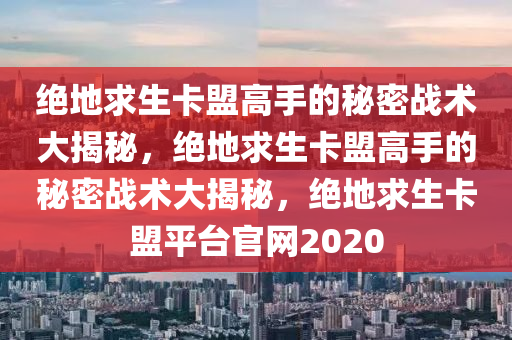 绝地求生卡盟高手的秘密战术大揭秘，绝地求生卡盟高手的秘密战术大揭秘，绝地求生卡盟平台官网2020