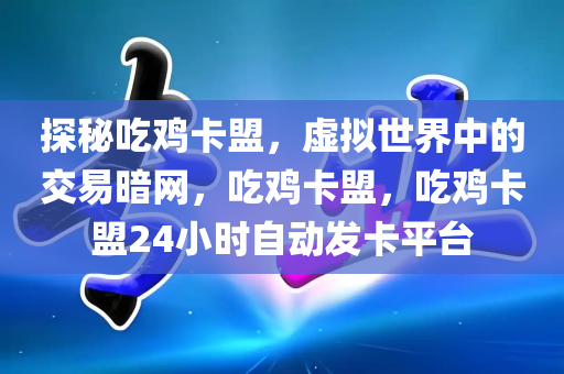 探秘吃鸡卡盟，虚拟世界中的交易暗网，吃鸡卡盟，吃鸡卡盟24小时自动发卡平台