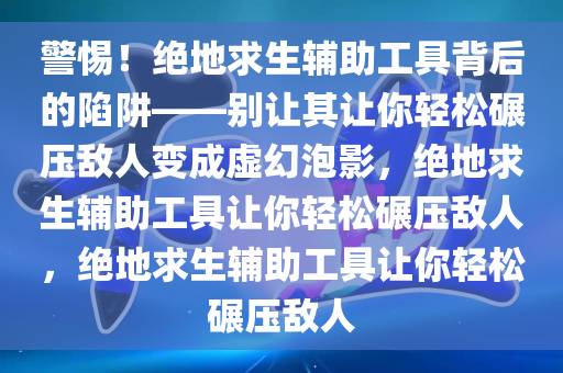 警惕！绝地求生辅助工具背后的陷阱——别让其让你轻松碾压敌人变成虚幻泡影，绝地求生辅助工具让你轻松碾压敌人，绝地求生辅助工具让你轻松碾压敌人