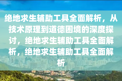 绝地求生辅助工具全面解析，从技术原理到道德困境的深度探讨，绝地求生辅助工具全面解析，绝地求生辅助工具全面解析