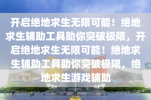 开启绝地求生无限可能！绝地求生辅助工具助你突破极限，开启绝地求生无限可能！绝地求生辅助工具助你突破极限，绝地求生游戏辅助