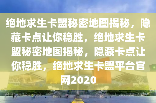 绝地求生卡盟秘密地图揭秘，隐藏卡点让你稳胜，绝地求生卡盟秘密地图揭秘，隐藏卡点让你稳胜，绝地求生卡盟平台官网2020