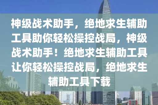 神级战术助手，绝地求生辅助工具助你轻松操控战局，神级战术助手！绝地求生辅助工具让你轻松操控战局，绝地求生辅助工具下载