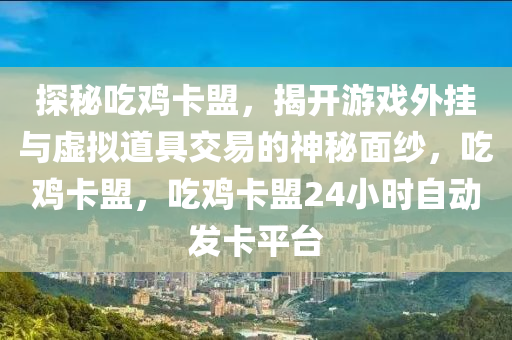 探秘吃鸡卡盟，揭开游戏外挂与虚拟道具交易的神秘面纱，吃鸡卡盟，吃鸡卡盟24小时自动发卡平台