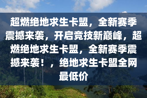 超燃绝地求生卡盟，全新赛季震撼来袭，开启竞技新巅峰，超燃绝地求生卡盟，全新赛季震撼来袭！，绝地求生卡盟全网最低价