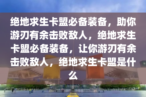 绝地求生卡盟必备装备，助你游刃有余击败敌人，绝地求生卡盟必备装备，让你游刃有余击败敌人，绝地求生卡盟是什么
