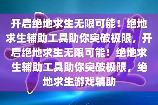 开启绝地求生无限可能！绝地求生辅助工具助你突破极限，开启绝地求生无限可能！绝地求生辅助工具助你突破极限，绝地求生游戏辅助