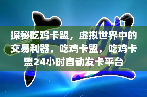 探秘吃鸡卡盟，虚拟世界中的交易利器，吃鸡卡盟，吃鸡卡盟24小时自动发卡平台