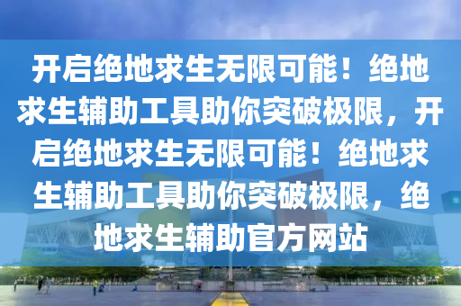 开启绝地求生无限可能！绝地求生辅助工具助你突破极限，开启绝地求生无限可能！绝地求生辅助工具助你突破极限，绝地求生辅助官方网站