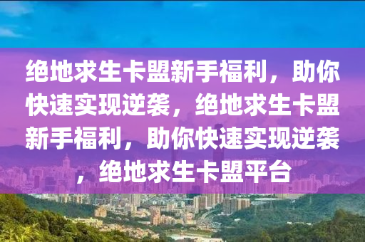 绝地求生卡盟新手福利，助你快速实现逆袭，绝地求生卡盟新手福利，助你快速实现逆袭，绝地求生卡盟平台