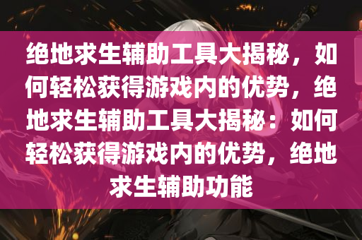 绝地求生辅助工具大揭秘，如何轻松获得游戏内的优势，绝地求生辅助工具大揭秘：如何轻松获得游戏内的优势，绝地求生辅助功能