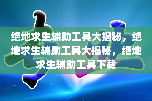 绝地求生辅助工具大揭秘，绝地求生辅助工具大揭秘，绝地求生辅助工具下载