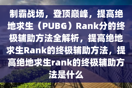 制霸战场，登顶巅峰，提高绝地求生（PUBG）Rank分的终极辅助方法全解析，提高绝地求生Rank的终极辅助方法，提高绝地求生rank的终极辅助方法是什么