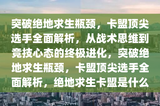 突破绝地求生瓶颈，卡盟顶尖选手全面解析，从战术思维到竞技心态的终极进化，突破绝地求生瓶颈，卡盟顶尖选手全面解析，绝地求生卡盟是什么