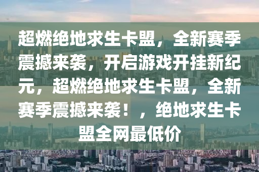 超燃绝地求生卡盟，全新赛季震撼来袭，开启游戏开挂新纪元，超燃绝地求生卡盟，全新赛季震撼来袭！，绝地求生卡盟全网最低价