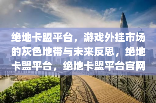 绝地卡盟平台，游戏外挂市场的灰色地带与未来反思，绝地卡盟平台，绝地卡盟平台官网