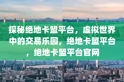 探秘绝地卡盟平台，虚拟世界中的交易乐园，绝地卡盟平台，绝地卡盟平台官网