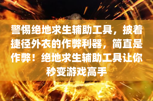 警惕绝地求生辅助工具，披着捷径外衣的作弊利器，简直是作弊！绝地求生辅助工具让你秒变游戏高手