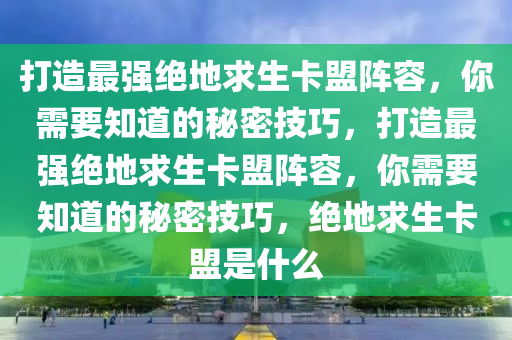 打造最强绝地求生卡盟阵容，你需要知道的秘密技巧，打造最强绝地求生卡盟阵容，你需要知道的秘密技巧，绝地求生卡盟是什么