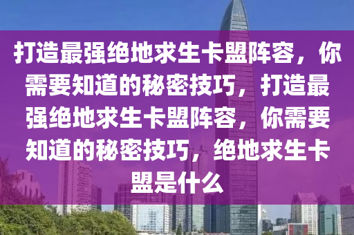 打造最强绝地求生卡盟阵容，你需要知道的秘密技巧，打造最强绝地求生卡盟阵容，你需要知道的秘密技巧，绝地求生卡盟是什么