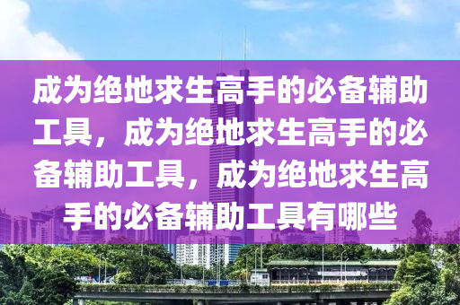 成为绝地求生高手的必备辅助工具，成为绝地求生高手的必备辅助工具，成为绝地求生高手的必备辅助工具有哪些