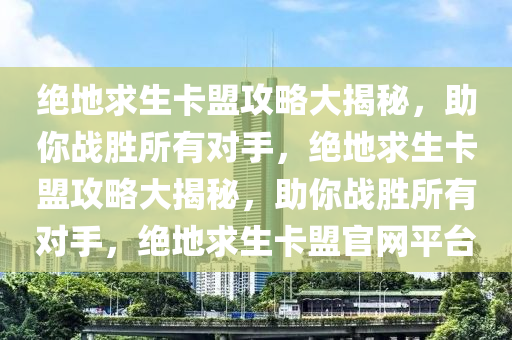 绝地求生卡盟攻略大揭秘，助你战胜所有对手，绝地求生卡盟攻略大揭秘，助你战胜所有对手，绝地求生卡盟官网平台