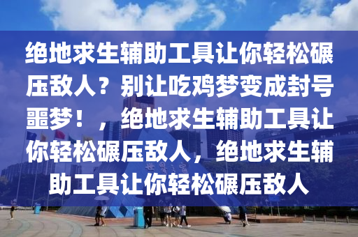 绝地求生辅助工具让你轻松碾压敌人？别让吃鸡梦变成封号噩梦！，绝地求生辅助工具让你轻松碾压敌人，绝地求生辅助工具让你轻松碾压敌人
