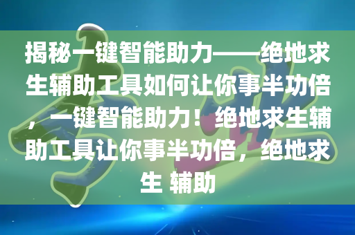 揭秘一键智能助力——绝地求生辅助工具如何让你事半功倍，一键智能助力！绝地求生辅助工具让你事半功倍，绝地求生 辅助