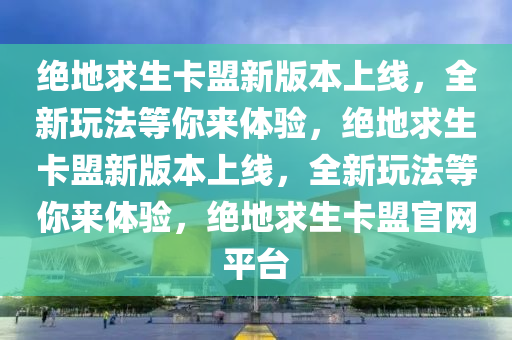 绝地求生卡盟新版本上线，全新玩法等你来体验，绝地求生卡盟新版本上线，全新玩法等你来体验，绝地求生卡盟官网平台