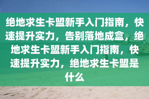 绝地求生卡盟新手入门指南，快速提升实力，告别落地成盒，绝地求生卡盟新手入门指南，快速提升实力，绝地求生卡盟是什么