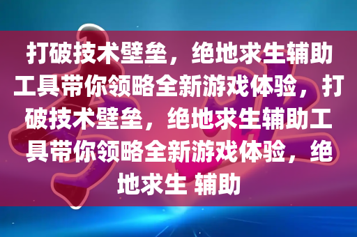 打破技术壁垒，绝地求生辅助工具带你领略全新游戏体验，打破技术壁垒，绝地求生辅助工具带你领略全新游戏体验，绝地求生 辅助